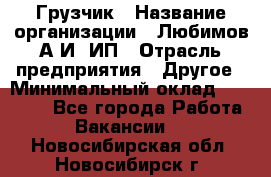 Грузчик › Название организации ­ Любимов А.И, ИП › Отрасль предприятия ­ Другое › Минимальный оклад ­ 38 000 - Все города Работа » Вакансии   . Новосибирская обл.,Новосибирск г.